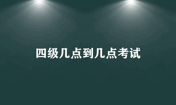 四级几点到几点考试