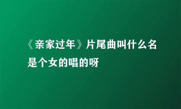 《亲家过年》片尾曲叫什么名 是个女的唱的呀