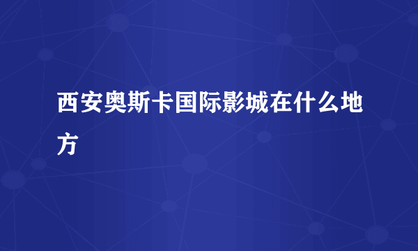 西安奥斯卡国际影城在什么地方