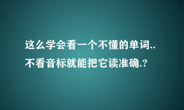 这么学会看一个不懂的单词..不看音标就能把它读准确.?