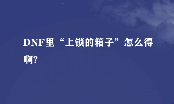 DNF里“上锁的箱子”怎么得啊?