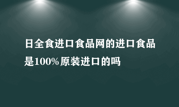 日全食进口食品网的进口食品是100%原装进口的吗