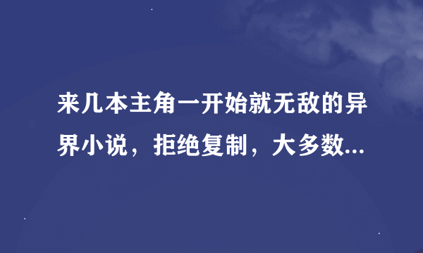 来几本主角一开始就无敌的异界小说，拒绝复制，大多数我都看过了，悬赏还算比较丰富哦