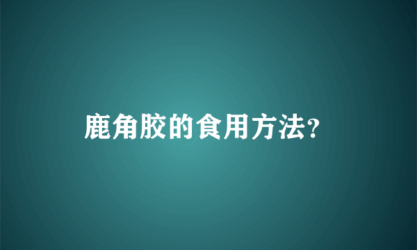 鹿角胶的食用方法？