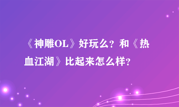 《神雕OL》好玩么？和《热血江湖》比起来怎么样？