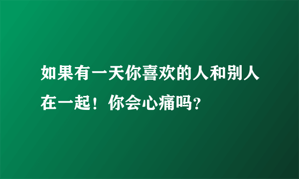 如果有一天你喜欢的人和别人在一起！你会心痛吗？