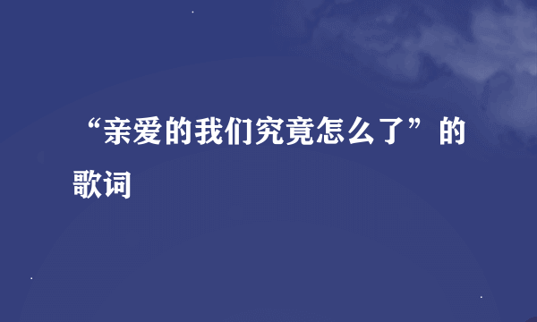 “亲爱的我们究竟怎么了”的歌词