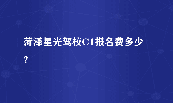 菏泽星光驾校C1报名费多少？