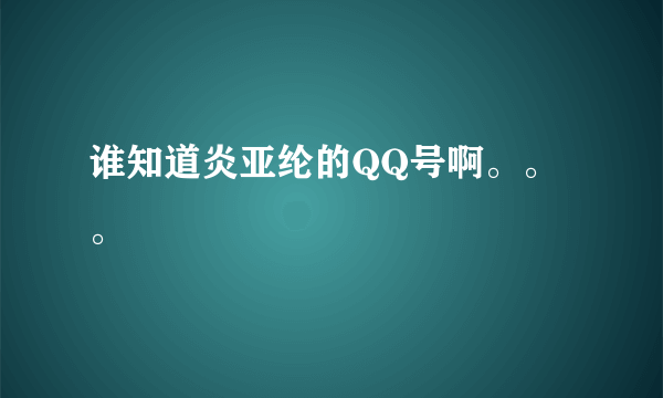 谁知道炎亚纶的QQ号啊。。。