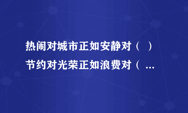 热闹对城市正如安静对（ ）节约对光荣正如浪费对（ ）清澈对泉水正如混浊对（ ）喧闹对大街正如僻静对（ 