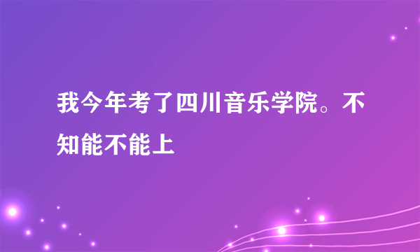 我今年考了四川音乐学院。不知能不能上