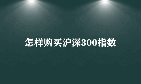 怎样购买沪深300指数