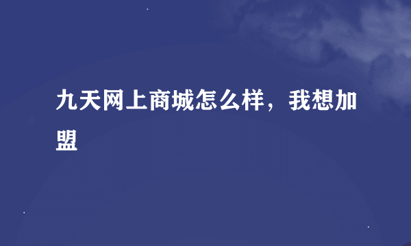 九天网上商城怎么样，我想加盟