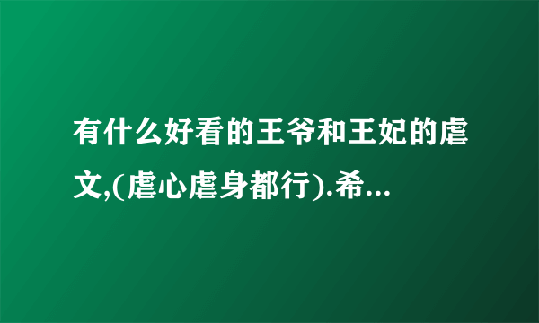 有什么好看的王爷和王妃的虐文,(虐心虐身都行).希望他们是日久生情型的,结局是好的.太感谢大家了.