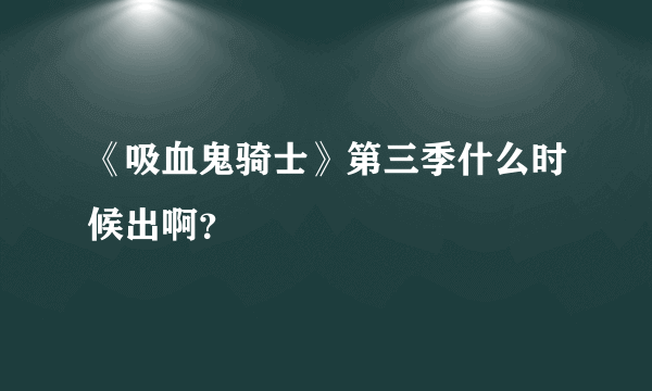 《吸血鬼骑士》第三季什么时候出啊？