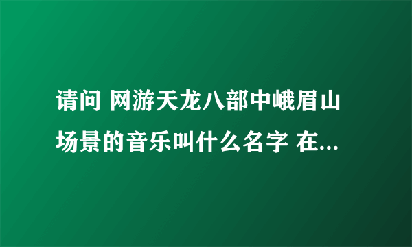 请问 网游天龙八部中峨眉山场景的音乐叫什么名字 在哪能下载