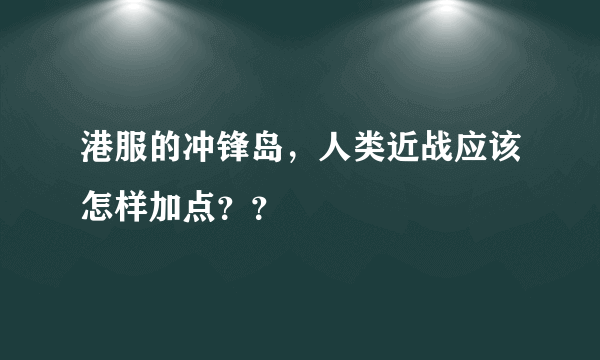 港服的冲锋岛，人类近战应该怎样加点？？