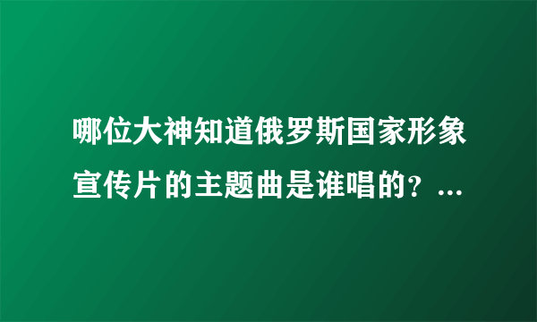 哪位大神知道俄罗斯国家形象宣传片的主题曲是谁唱的？在哪里有MP3版的下载？