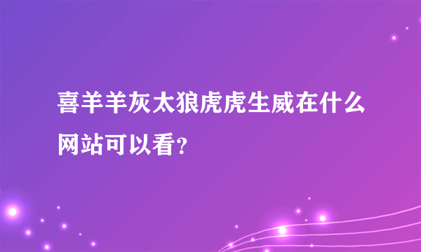 喜羊羊灰太狼虎虎生威在什么网站可以看？