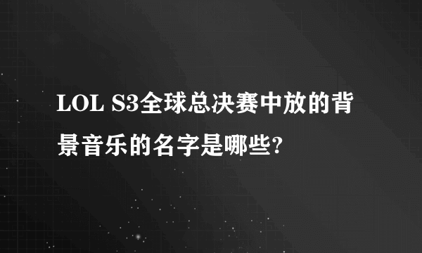 LOL S3全球总决赛中放的背景音乐的名字是哪些?