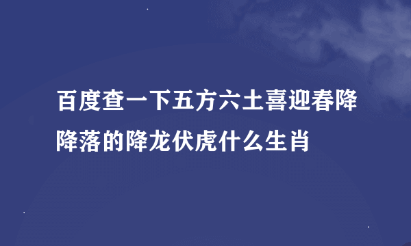 百度查一下五方六土喜迎春降降落的降龙伏虎什么生肖