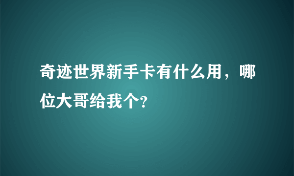 奇迹世界新手卡有什么用，哪位大哥给我个？