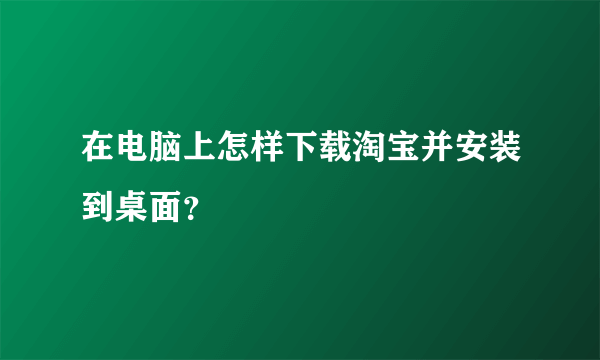 在电脑上怎样下载淘宝并安装到桌面？