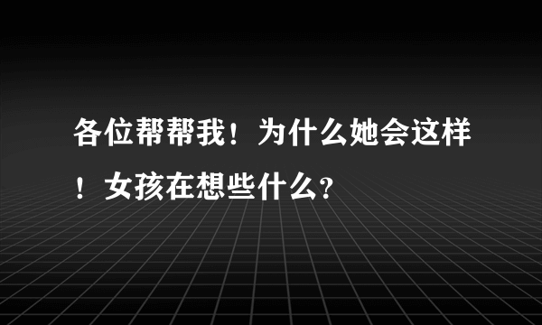 各位帮帮我！为什么她会这样！女孩在想些什么？