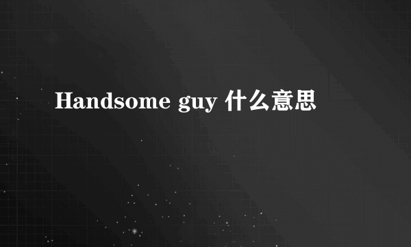 Handsome guy 什么意思