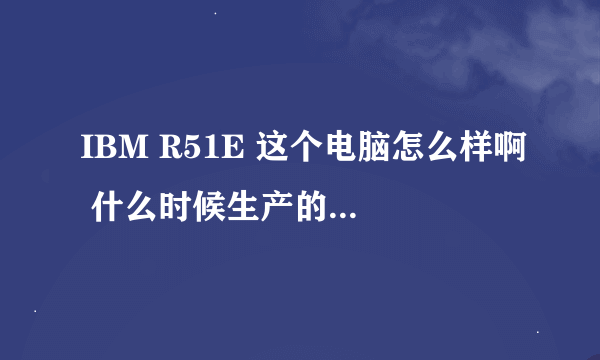 IBM R51E 这个电脑怎么样啊 什么时候生产的呢？？？