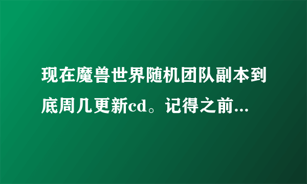 现在魔兽世界随机团队副本到底周几更新cd。记得之前是周一啊。我上周六打的雷神副本现在还不能打。