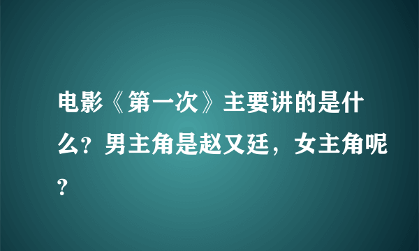 电影《第一次》主要讲的是什么？男主角是赵又廷，女主角呢？