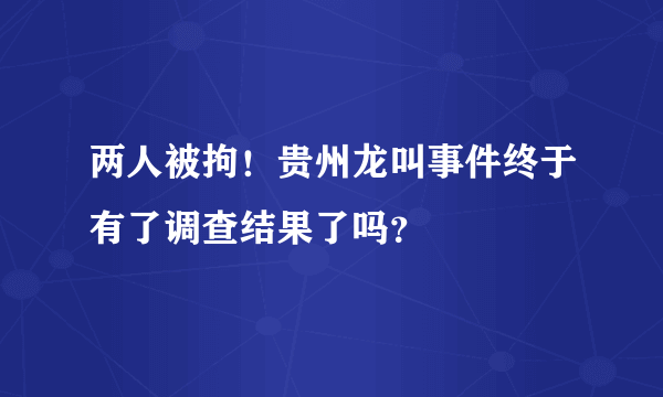 两人被拘！贵州龙叫事件终于有了调查结果了吗？