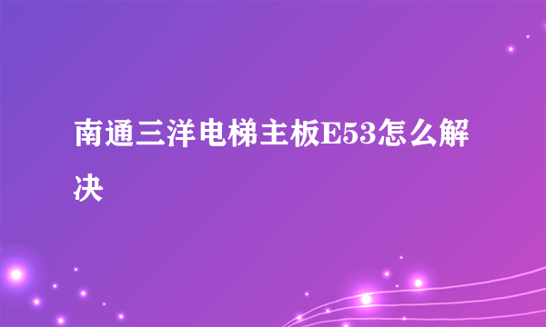 南通三洋电梯主板E53怎么解决