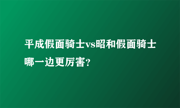 平成假面骑士vs昭和假面骑士哪一边更厉害？