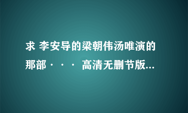 求 李安导的梁朝伟汤唯演的那部··· 高清无删节版 发QQ邮箱710612023 谢啦！