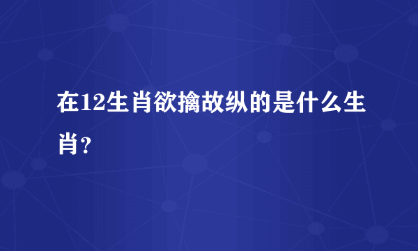 在12生肖欲擒故纵的是什么生肖？