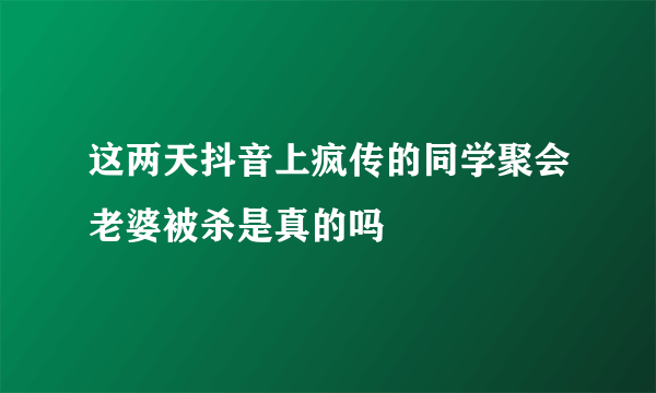 这两天抖音上疯传的同学聚会老婆被杀是真的吗