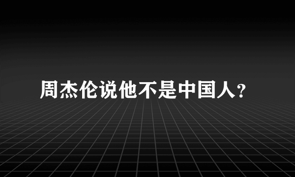 周杰伦说他不是中国人？