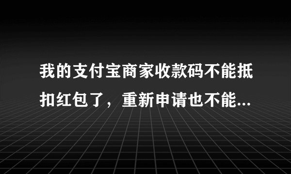 我的支付宝商家收款码不能抵扣红包了，重新申请也不能用吗？怎么才能正常使用？