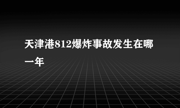 天津港812爆炸事故发生在哪一年