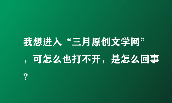 我想进入“三月原创文学网”，可怎么也打不开，是怎么回事？