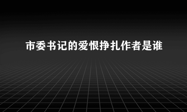 市委书记的爱恨挣扎作者是谁