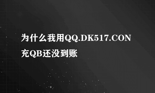 为什么我用QQ.DK517.CON充QB还没到账