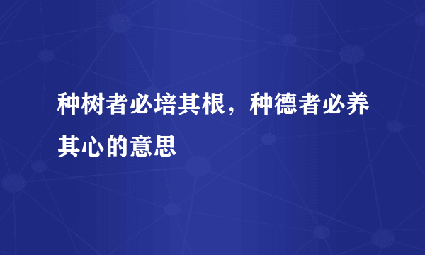 种树者必培其根，种德者必养其心的意思