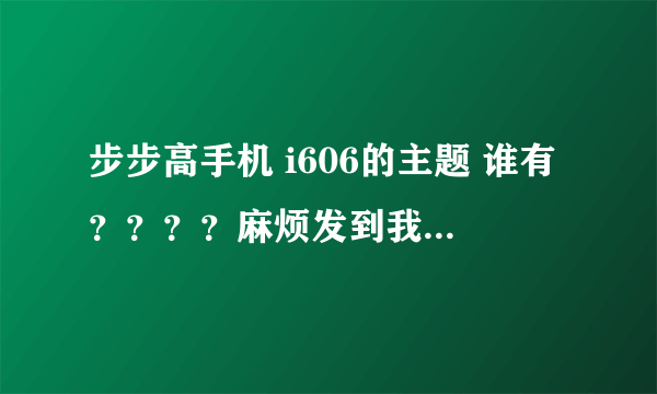 步步高手机 i606的主题 谁有？？？？麻烦发到我的邮箱里 还有就是 主题编辑器怎么使用？？？