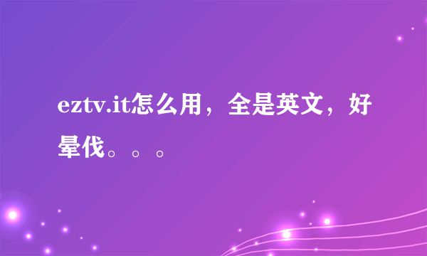 eztv.it怎么用，全是英文，好晕伐。。。