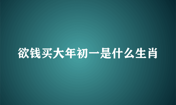 欲钱买大年初一是什么生肖