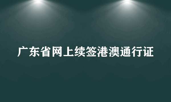 广东省网上续签港澳通行证