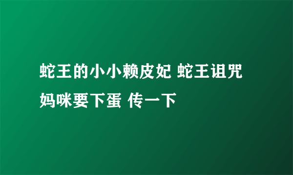 蛇王的小小赖皮妃 蛇王诅咒妈咪要下蛋 传一下